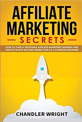 Affiliate Marketing: Secrets - How to Start a Profitable Affiliate Marketing Business and Generate Passive Income Online, Even as a Complete Beginner - Chandler Wright