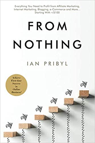 From Nothing: Everything You Need to Profit from Affiliate Marketing, Internet Marketing, Blogging, Online Business, e-Commerce, and More. Starting With <$100 - Ian Pribyl
