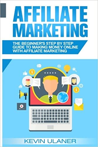 Affiliate Marketing: The Beginner's Step By Step Guide To Making Money Online With Affiliate Marketing - Kevin Ulaner