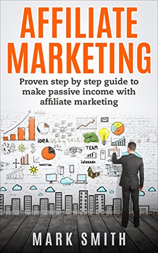 Affiliate Marketing: Proven Step By Step Guide To Make Passive Income With Affiliate Marketing - Mark Smith
